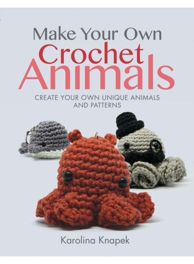 Make Your Own Crochet Animals : Create Your Own Unique Animals and Patterns 