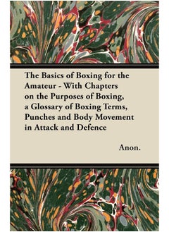 The Basics of Boxing for the Amateur - With Chapters on the Purposes of Boxing, a Glossary of Boxing Terms, Punches and Body Movement in Attack and de 