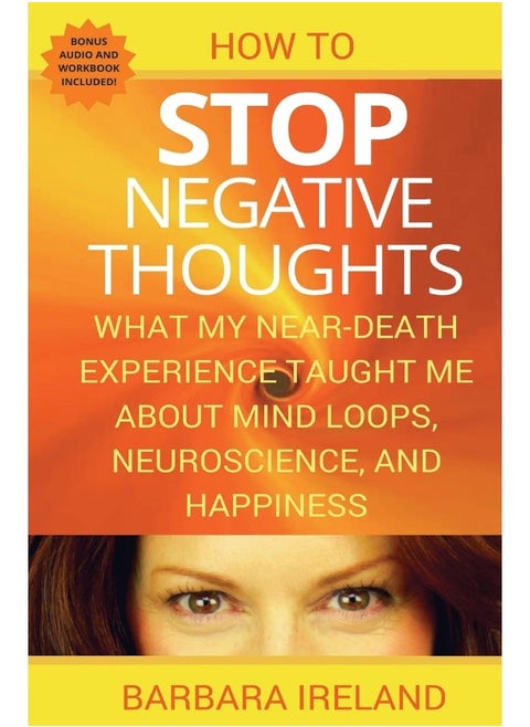 How To Stop Negative Thoughts: What My Near Death Experience Taught Me About Mind Loops, Neuroscience, and Happiness