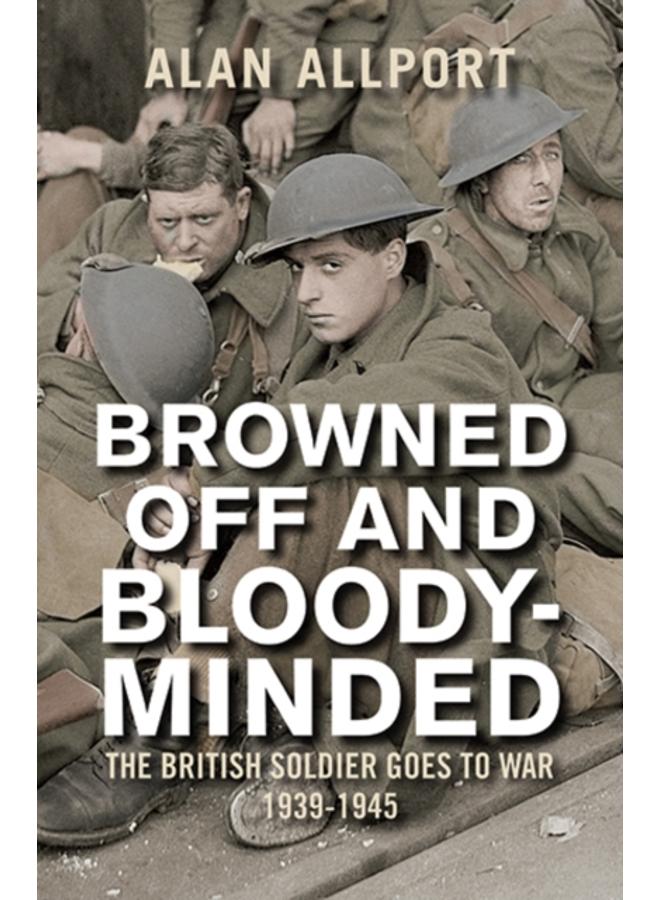 Browned Off and Bloody-Minded : The British Soldier Goes to War 1939-1945 