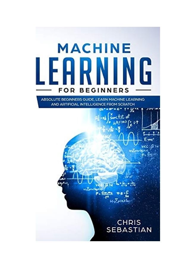 Machine Learning For Beginners: Absolute Beginners Guide, Learn Machine Learning And Artificial Intelligence From Scratch 
