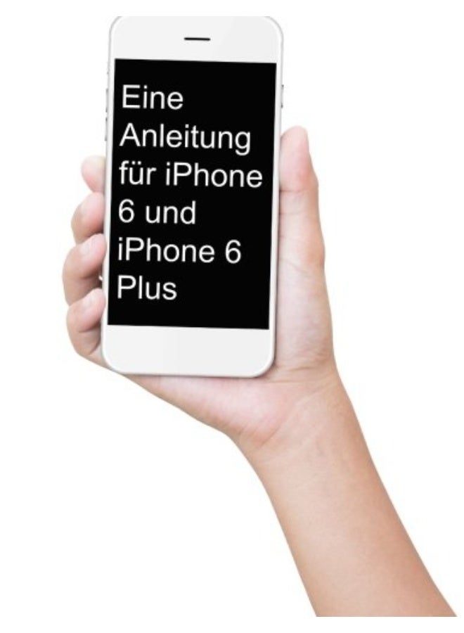 Eine Anleitung Fur Iphone 6 Und Iphone 6 Plus Das Inoffizielle Handbuch Fur Das Iphone Und Ios 9 I