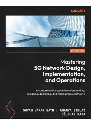 Mastering 5G Network Design, Implementation, and Operations: A comprehensive guide to understanding, designing, deploying, and managing 5G networks