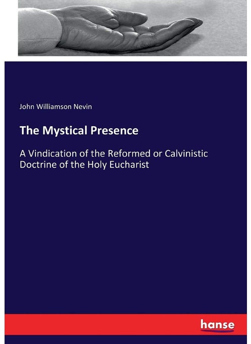 The Mystical Presence: A Vindication of the Reformed or Calvinistic Doctrine of the Holy Eucharist