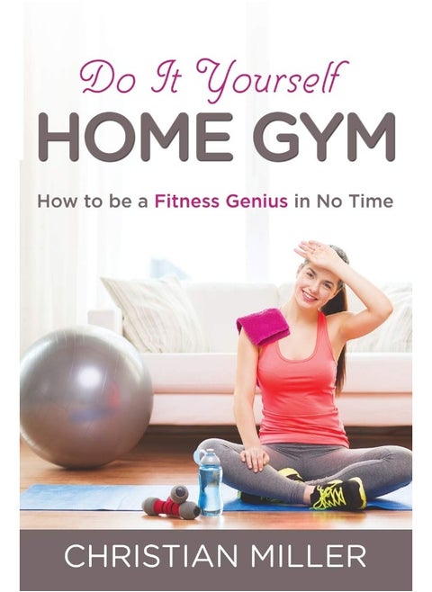 Do It Yourself Home Gym: How to be a Fitness Genius in No Time