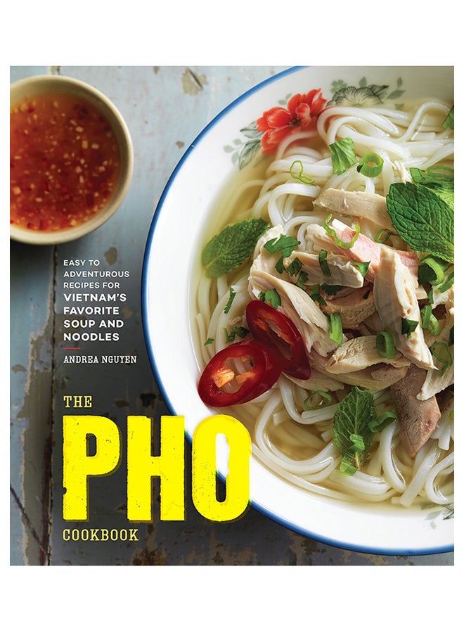 The Pho Cookbook: Easy To Adventurous Recipes For Vietnam'S Favorite Soup And Noodles