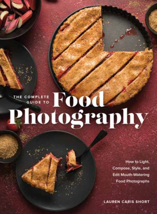 The Complete Guide to Food Photography : How to Light, Compose, Style, and Edit Mouth-Watering Food Photographs