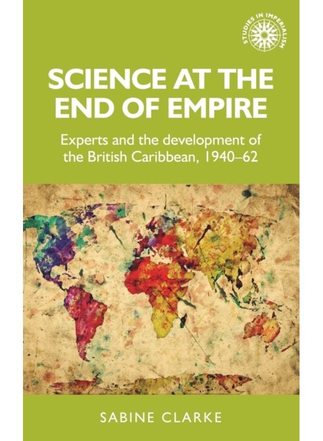 Science at the End of Empire Experts and the Development of the British Caribbean 1940 62 - Hardback
