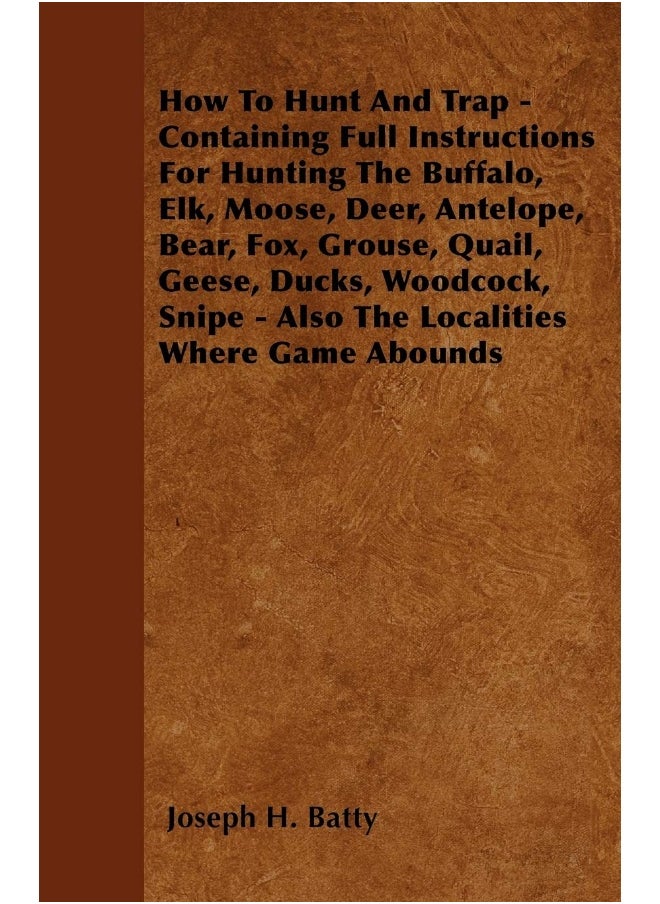 null - How To Hunt And Trap - Containing Full Instructions For Hunting The Buffalo, Elk, Moose, Deer, Antelope, Bear, Fox, Grouse, Quail, Geese, Ducks, Woodcock, Snipe - Also The Localities Where Game Abo... - Image 1