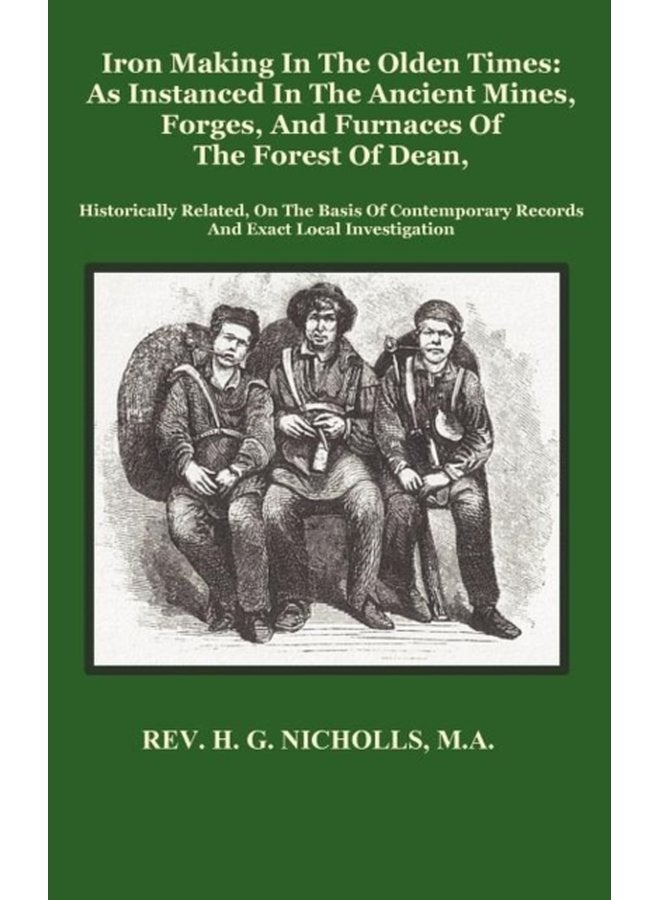 Iron Making in the Olden Times as Instanced in the Ancient Mines Forges and Furnaces of The Forest of Dean - Hardback