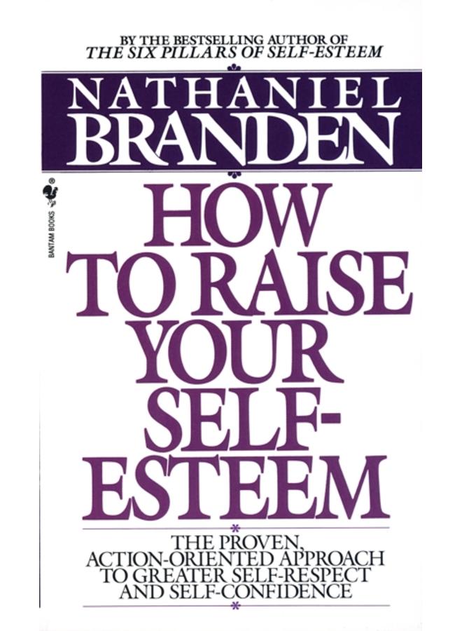 How to Raise Your Self-Esteem : The Proven Action-Oriented Approach to Greater Self-Respect and Self-Confidence