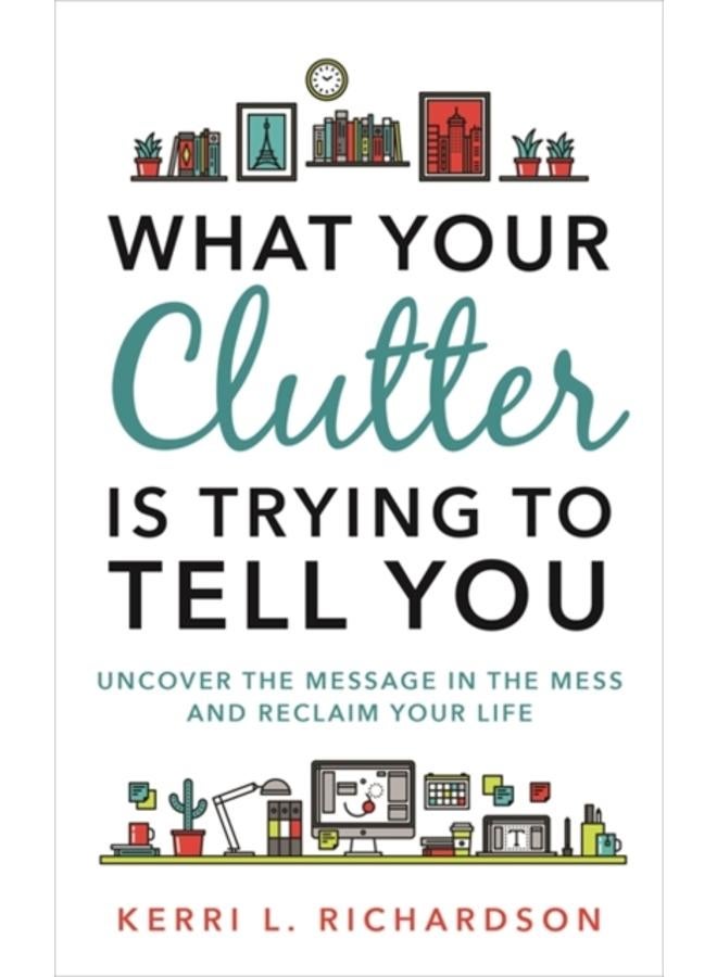 What Your Clutter Is Trying to Tell You : Uncover the Message in the Mess and Reclaim Your Life