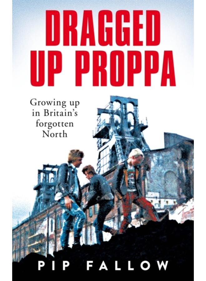 Dragged Up Proppa : Growing up in Britain???s Forgotten North 