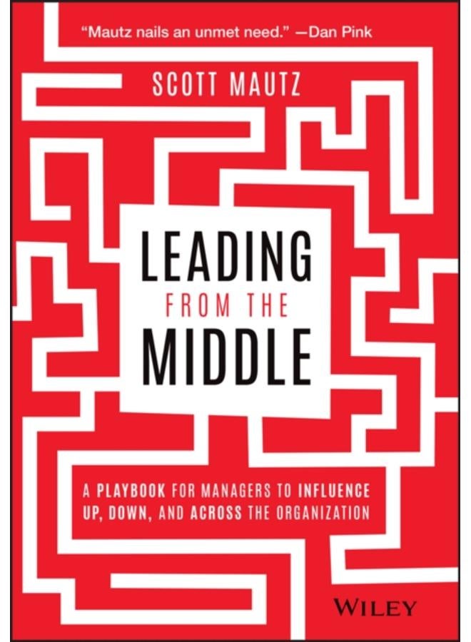 Leading from the Middle : A Playbook for Managers to Influence Up, Down, and Across the Organization 