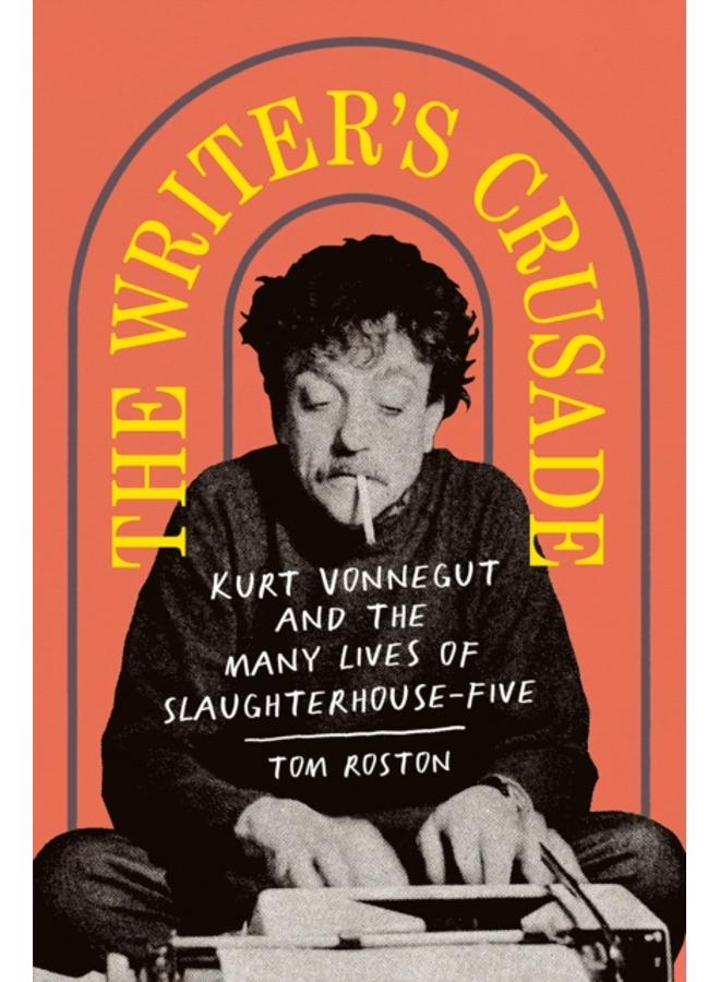 The Writer's Crusade : Kurt Vonnegut and the Many Lives of Slaughterhouse-Five 