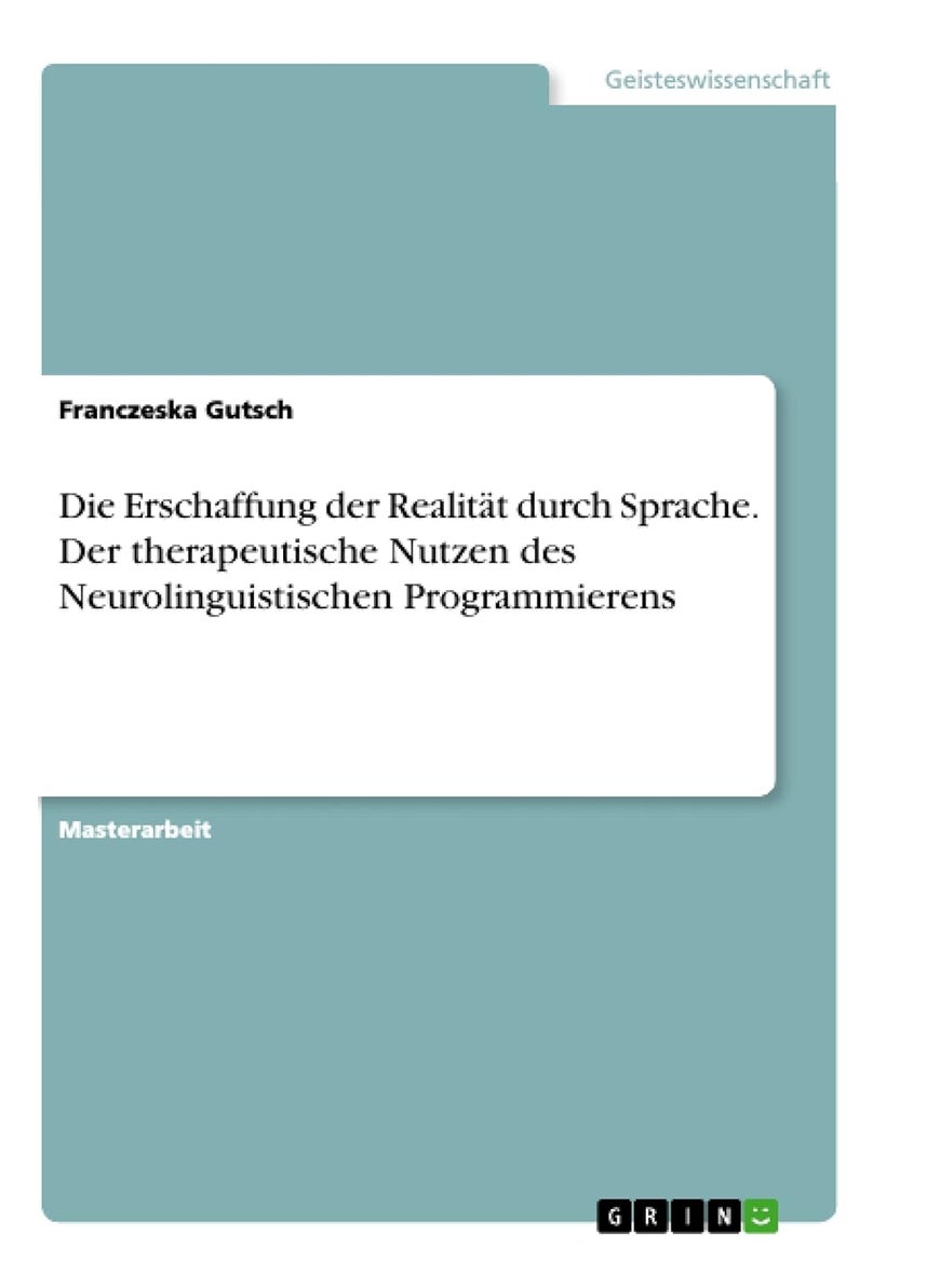Die Erschaffung der Realität durch Sprache. Der therapeutische Nutzen des Neurolinguistischen Programmierens 