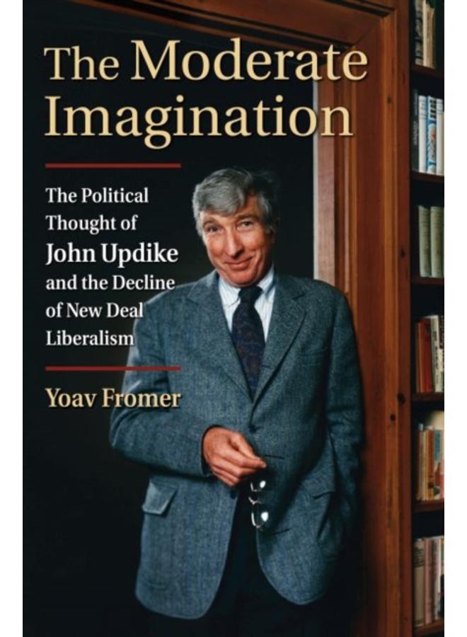 The Moderate Imagination : The Political Thought of John Updike and the Decline of New Deal Liberalism 