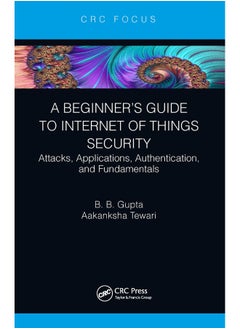 A Beginner’s Guide to Internet of Things Security: Attacks, Applications, Authentication, and Fundamentals 