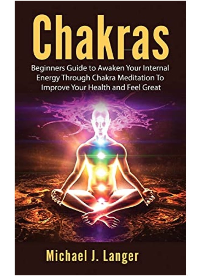 Chakras Beginners Guide To Awaken Your Internal Energy Through Chakra Meditation To Improve Your He 