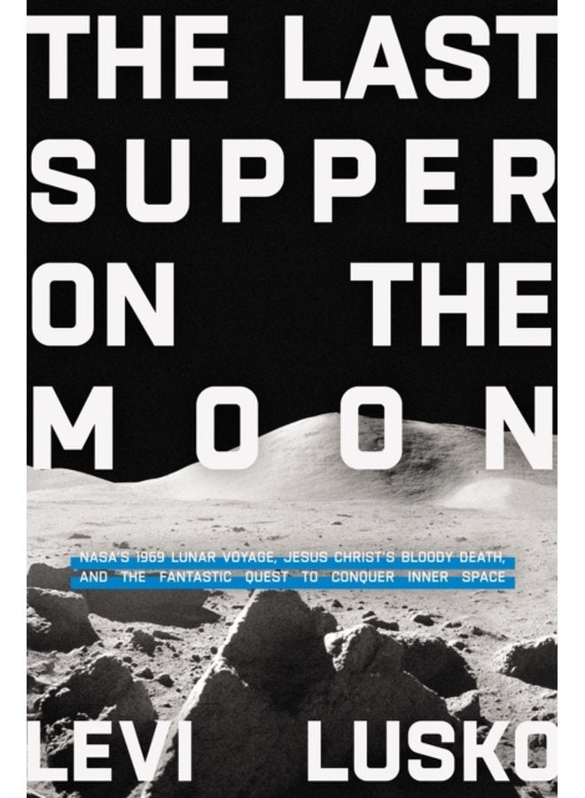 The Last Supper on the Moon NASA s 1969 Lunar Voyage Jesus Christ s Bloody Death and the Fantastic Quest to Conquer Inner Space - Paperback