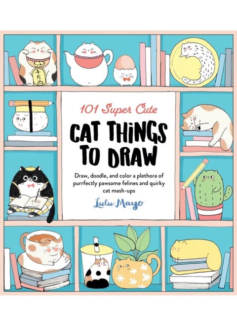101 Super Cute Cat Things to Draw : Draw, doodle, and color a plethora of purrfectly pawsome felines and quirky cat mash-ups Volume 1