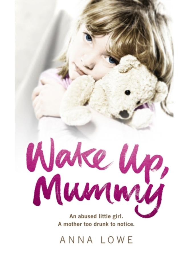 Wake Up, Mummy : The heartbreaking true story of an abused little girl whose mother was too drunk to notice 