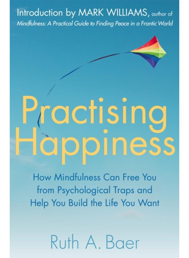 Practising Happiness : How Mindfulness Can Free You From Psychological Traps and Help You Build the Life You Want 
