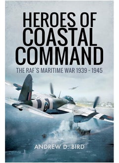 Heroes of Coastal Command: The RAFs Maritime War 1939 - 1945