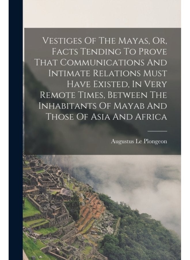 Vestiges Of The Mayas Or Facts Tending To Prove That Communications And Intimate Relations Must Have Existed In Very Remote Times Between The Inhabitants Of Mayab And Those Of Asia And Africa - Paperback