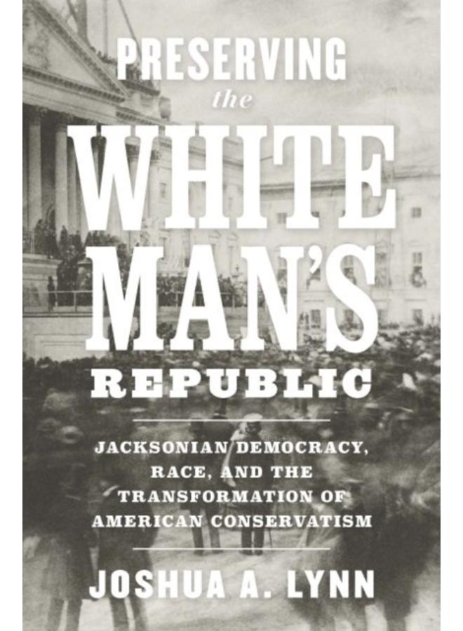 Preserving the White Man's Republic : Jacksonian Democracy, Race, and the Transformation of American Conservatism 