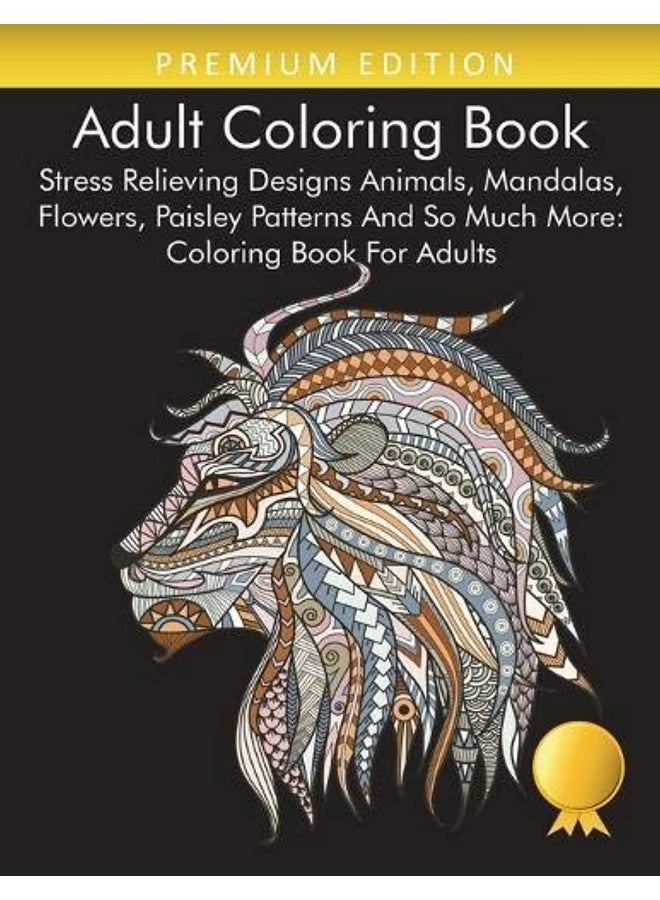 Adult Coloring Book: Stress Relieving Designs Animals, Mandalas, Flowers, Paisley Patterns And So Much More: Coloring Book For Adults
