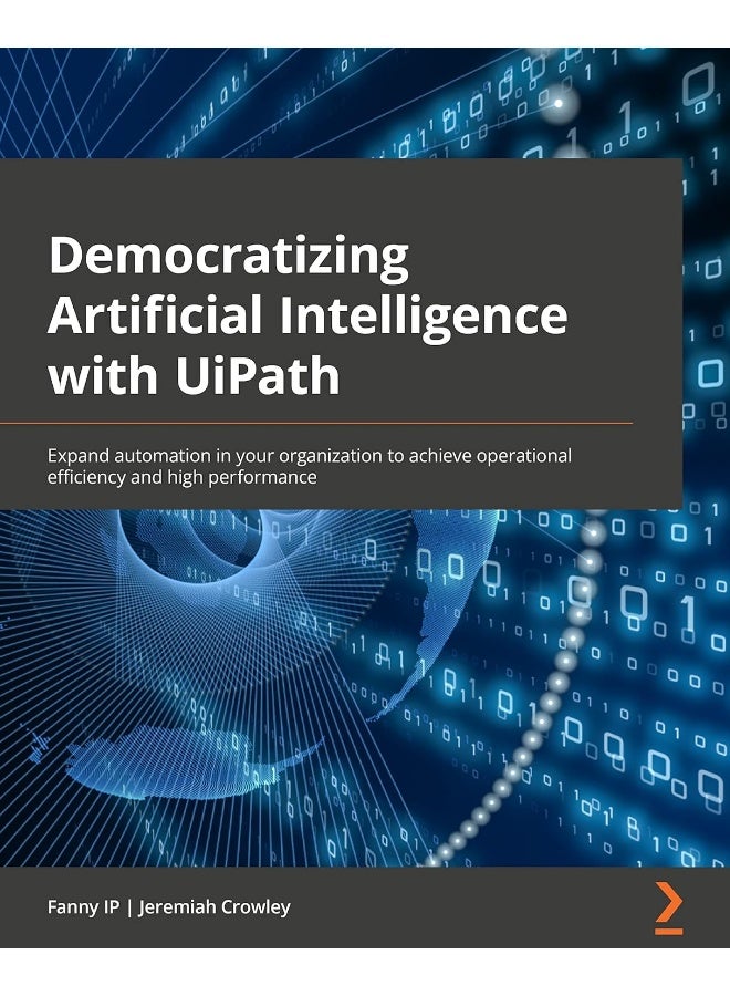 Democratizing Artificial Intelligence with UiPath: Expand automation in your organization to achieve operational efficiency and high performance