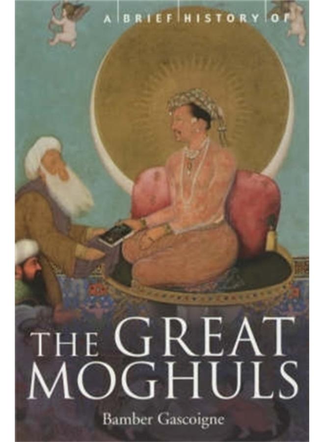 A Brief History of the Great Moghuls : India's Most Flamboyant Rulers 