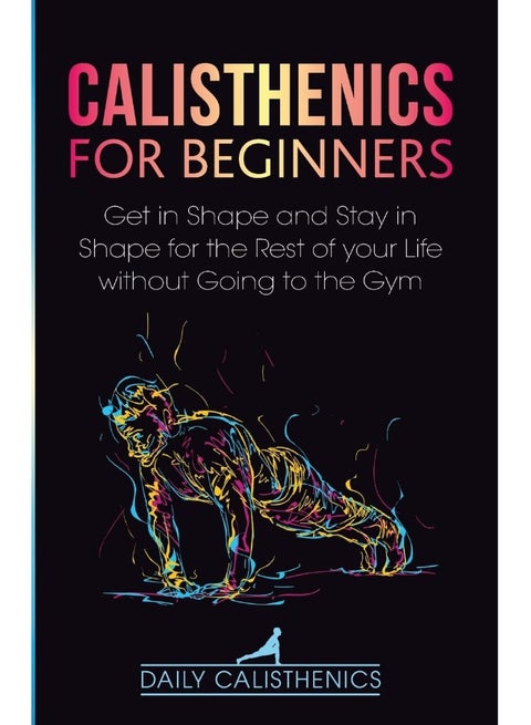 Calisthenics for Beginners: Get in Shape and Stay in Shape for the Rest of your Life without Going to the Gym