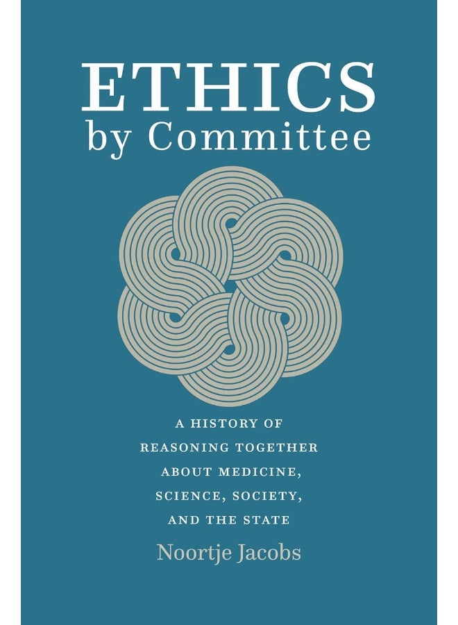 Ethics by Committee: A History of Reasoning Together about Medicine, Science, Society, and the State