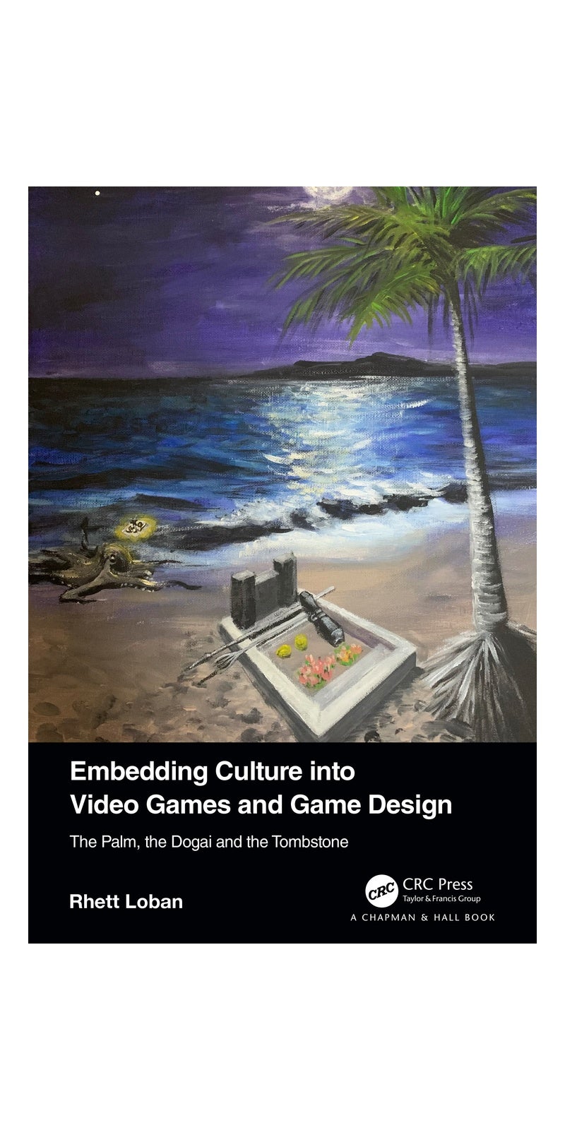 Embedding Culture into Video Games and Game Design: The Palm, the Dogai and the Tombstone: The Palm, the Dogai and the Tombstone | Authored by Rhett Loban | Paperback | Published by Chapman & Hall/CRC
