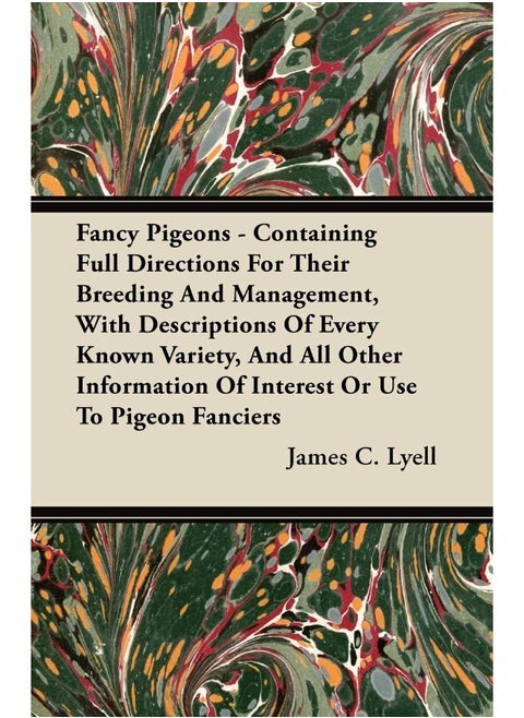 Fancy Pigeons - Containing Full Directions for Their Breeding and Management, with Descriptions of Every Known Variety, and All Other Information of Interest or Use to Pigeon Fanciers