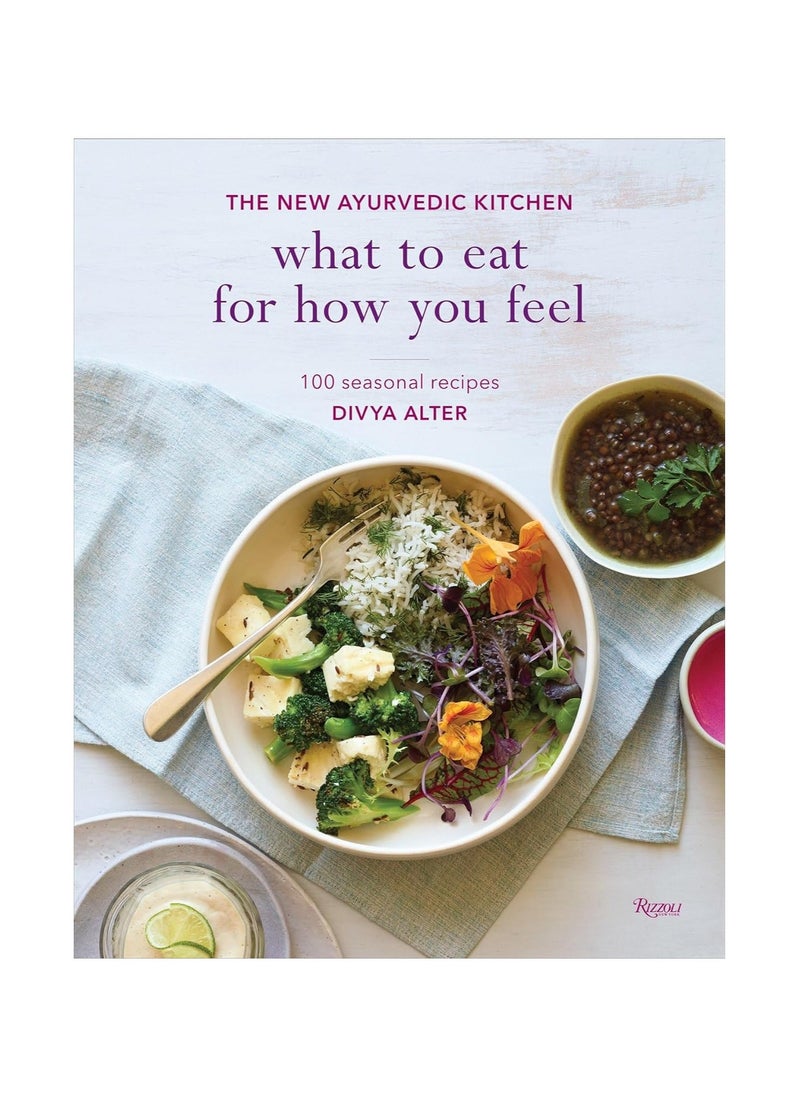 What to Eat for How You Feel The New Ayurvedic Kitchen 100 Seasonal Recipes 