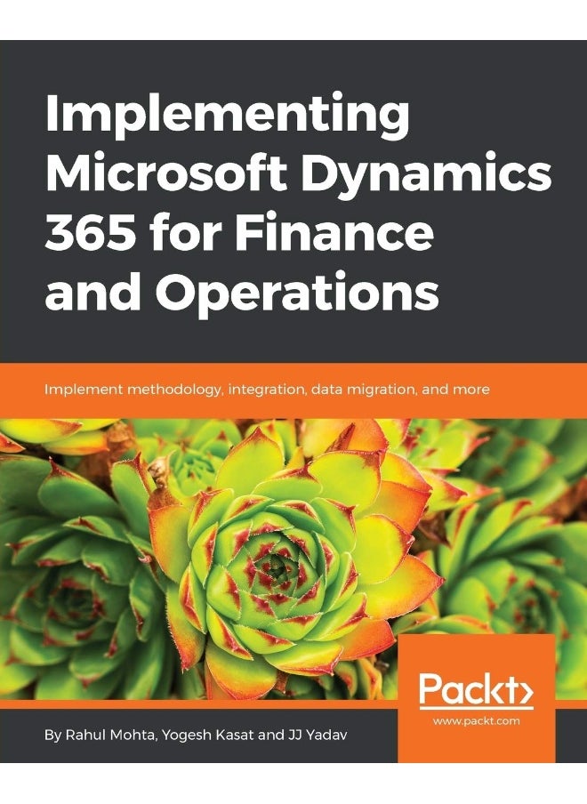 Implementing Microsoft Dynamics 365 for Finance and Operations: Implement methodology, integration, data migration, and more 