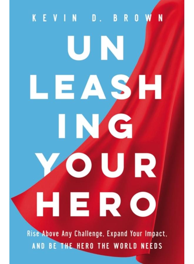 Unleashing Your Hero : Rise Above Any Challenge, Expand Your Impact, and Be the Hero the World Needs 