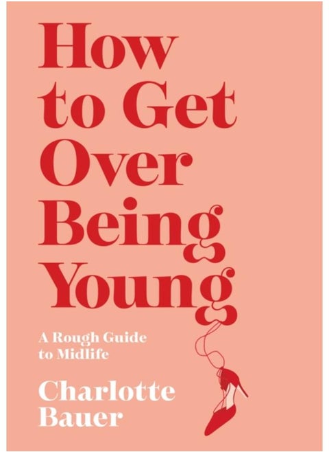 How to Get Over Being Young : A Rough Guide to Midlife
