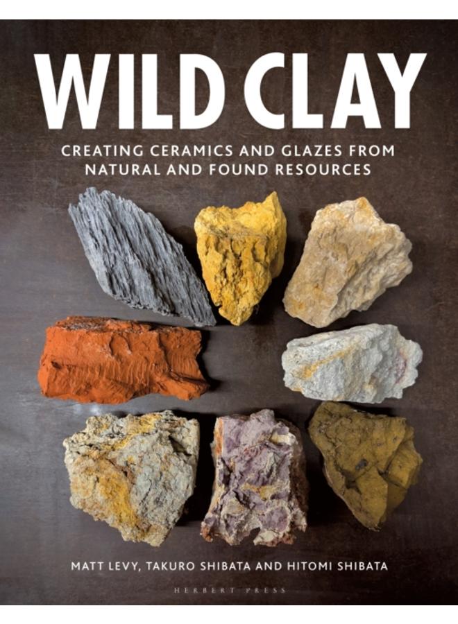 Wild Clay : Creating Ceramics and Glazes from Natural and Found Resources