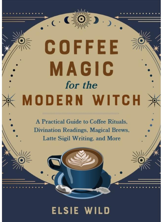 Coffee Magic For The Modern Witch : A Practical Guide to Coffee Rituals, Divination Readings, Magical Brews, Latte Sigil Writing, and More 