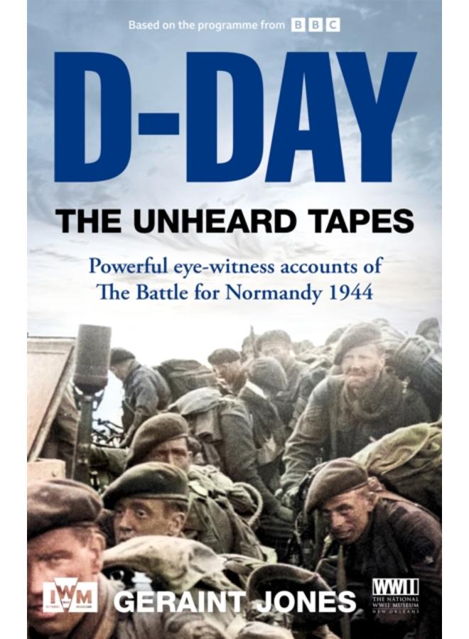 D-Day: The Unheard Tapes : Powerful Eye-witness Accounts of The Battle for Normandy 1944 