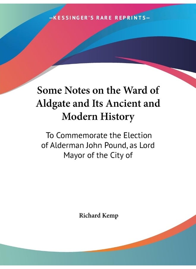Some Notes on the Ward of Aldgate and Its Ancient and Modern History: To Commemorate the Election of Alderman John Pound, as Lord Mayor of the City of 
