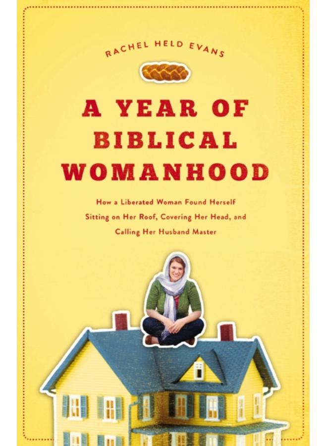 A Year of Biblical Womanhood : How a Liberated Woman Found Herself Sitting on Her Roof, Covering Her Head, and Calling Her Husband 'Master' 