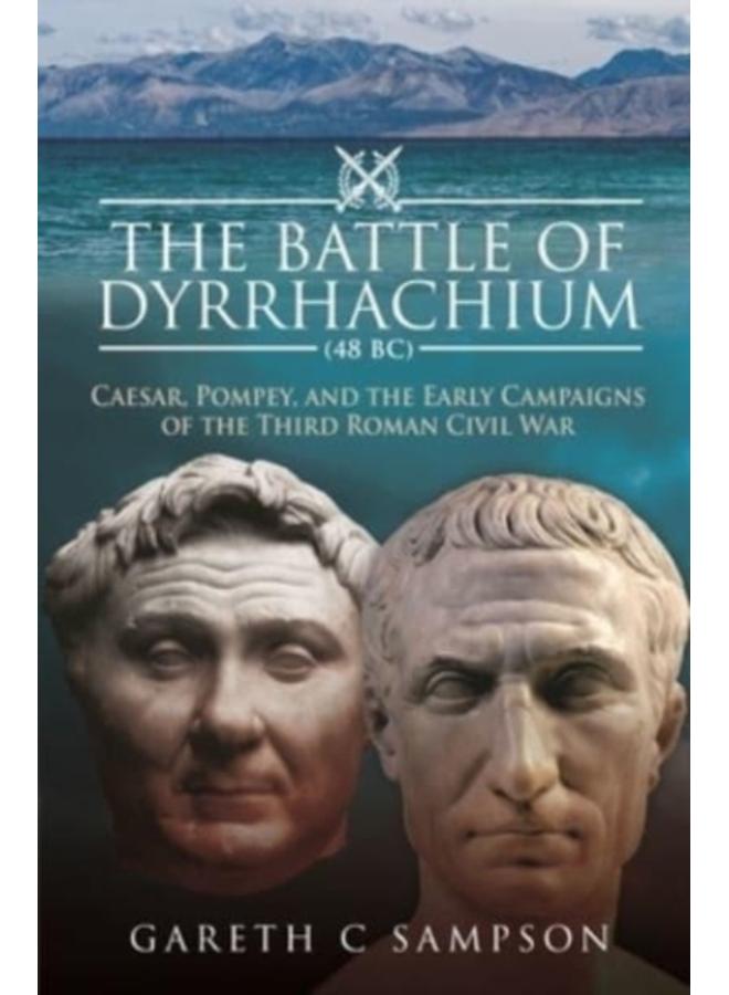 The Battle of Dyrrhachium (48 BC) : Caesar, Pompey, and the Early Campaigns of the Third Roman Civil War 