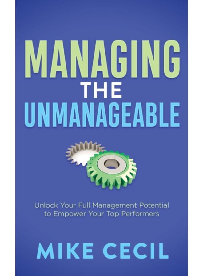 Managing the Unmanageable : Unlock Your Full Management Potential to Empower Your Top Performers 