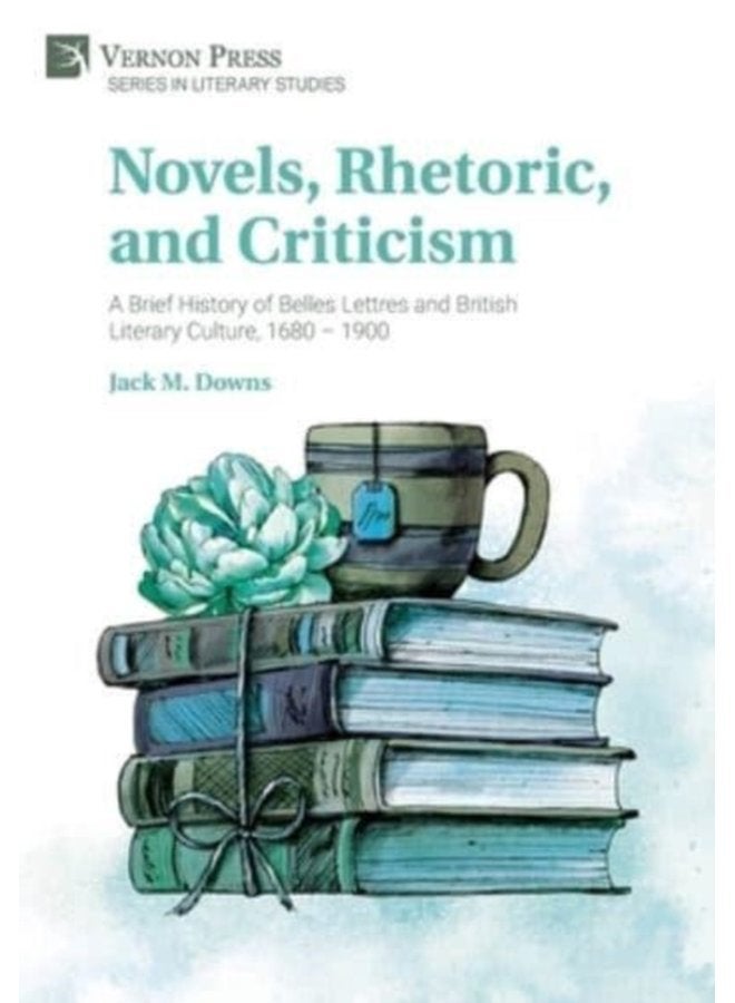 Novels Rhetoric and Criticism A Brief History of Belles Lettres and British Literary Culture 1680 1900 - Hardback