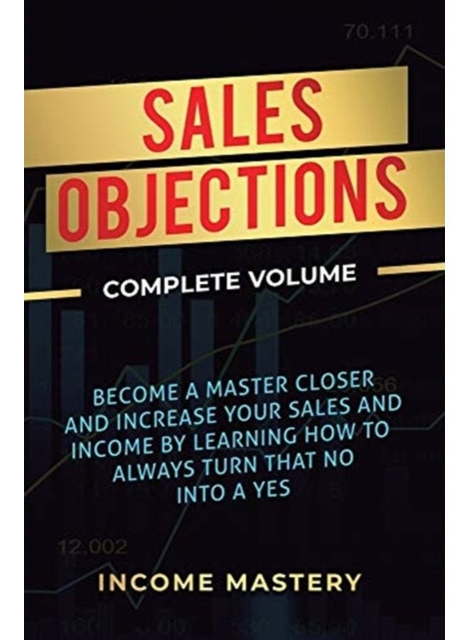 Sales Objections Become a Master Closer and Increase Your Sales and Income by Learning How to Always Turn That No into a Yes Complete Volume - Hardback